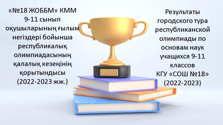 «№18 ЖОББМ» КММ  9-11 сынып оқушыларының ғылым негіздері бойынша республикалық олимпиадасының қалалық кезеңінің қорытындысы  (2022-2023 жж.)